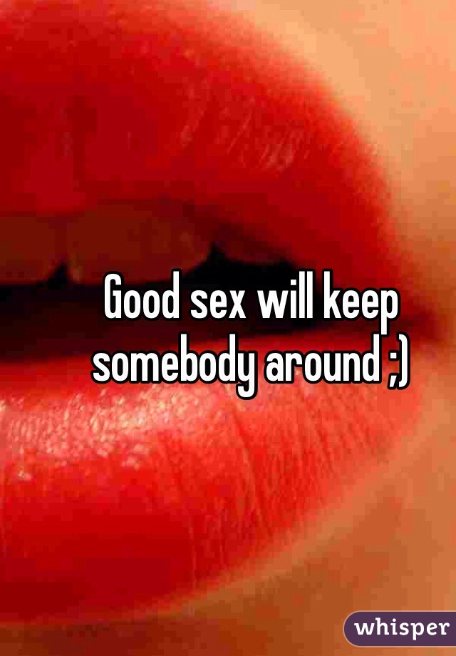 Good sex will keep somebody around ;)