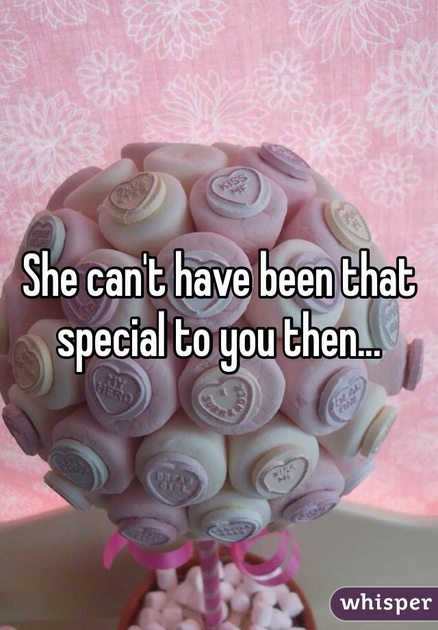 She can't have been that special to you then...