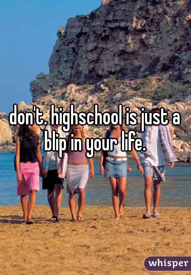 don't. highschool is just a blip in your life. 