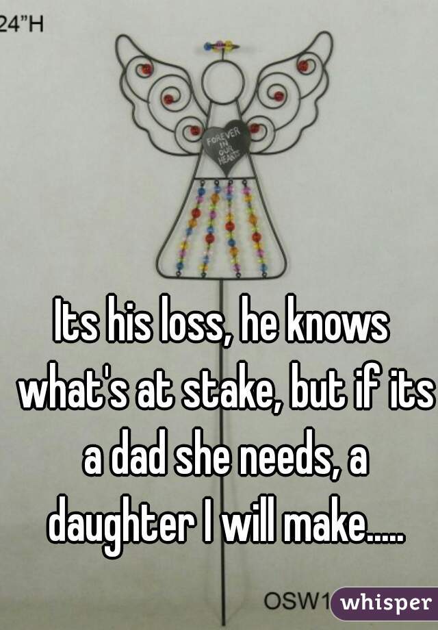 Its his loss, he knows what's at stake, but if its a dad she needs, a daughter I will make.....