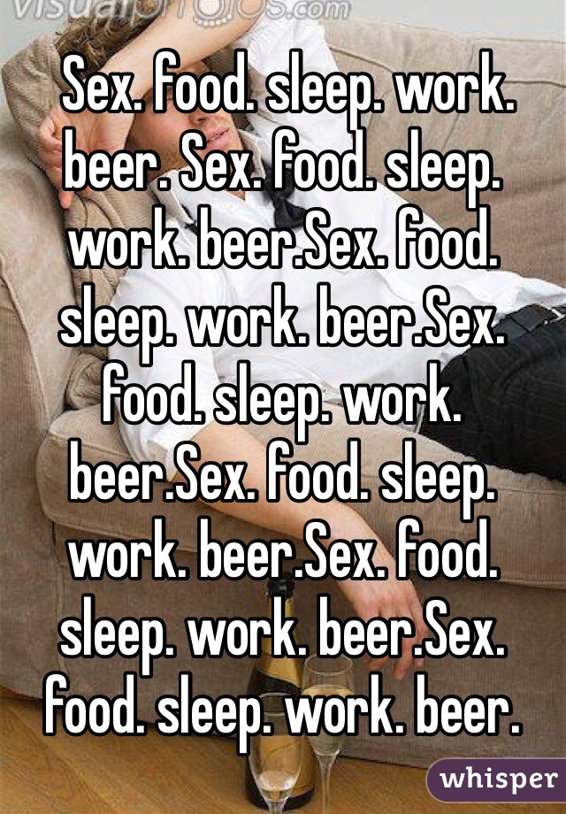  Sex. food. sleep. work. beer. Sex. food. sleep. work. beer.Sex. food. sleep. work. beer.Sex. food. sleep. work. beer.Sex. food. sleep. work. beer.Sex. food. sleep. work. beer.Sex. food. sleep. work. beer.
