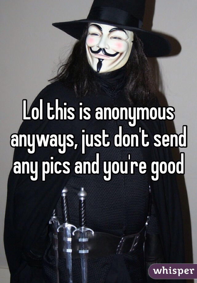 Lol this is anonymous anyways, just don't send any pics and you're good