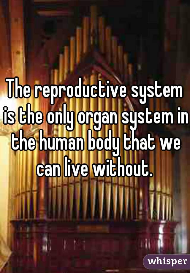 The reproductive system is the only organ system in the human body that we can live without. 