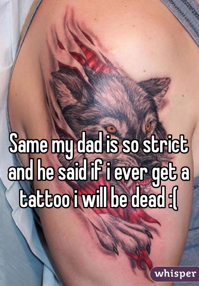 Same my dad is so strict and he said if i ever get a tattoo i will be dead :(