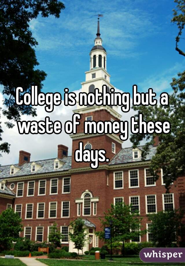 College is nothing but a waste of money these days. 