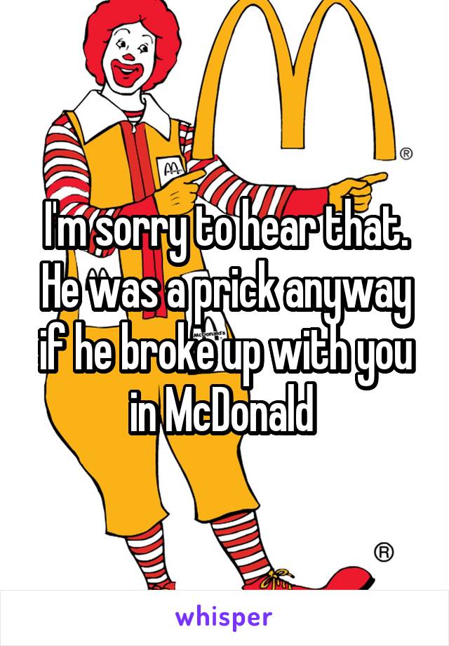 I'm sorry to hear that. He was a prick anyway if he broke up with you in McDonald 