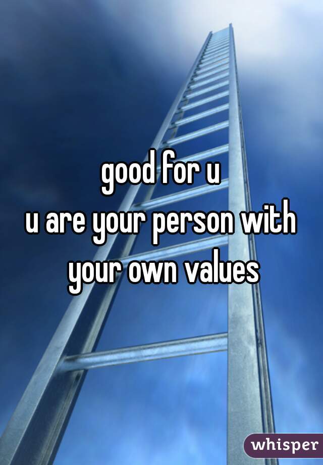 good for u
u are your person with your own values
