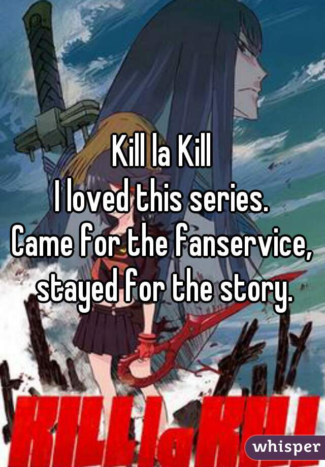 Kill la Kill

I loved this series.
Came for the fanservice, stayed for the story.