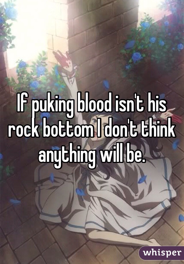 If puking blood isn't his rock bottom I don't think anything will be. 