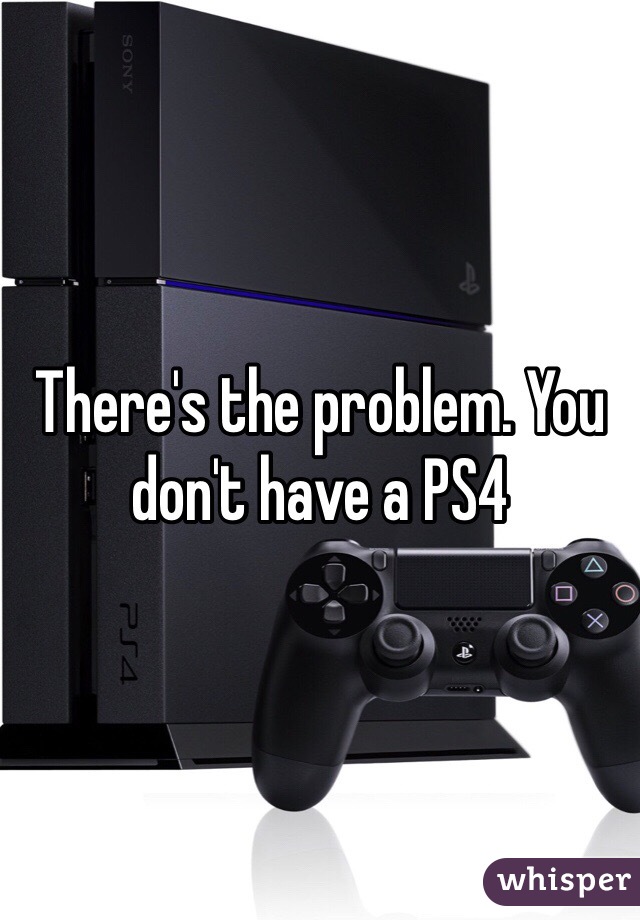 There's the problem. You don't have a PS4 