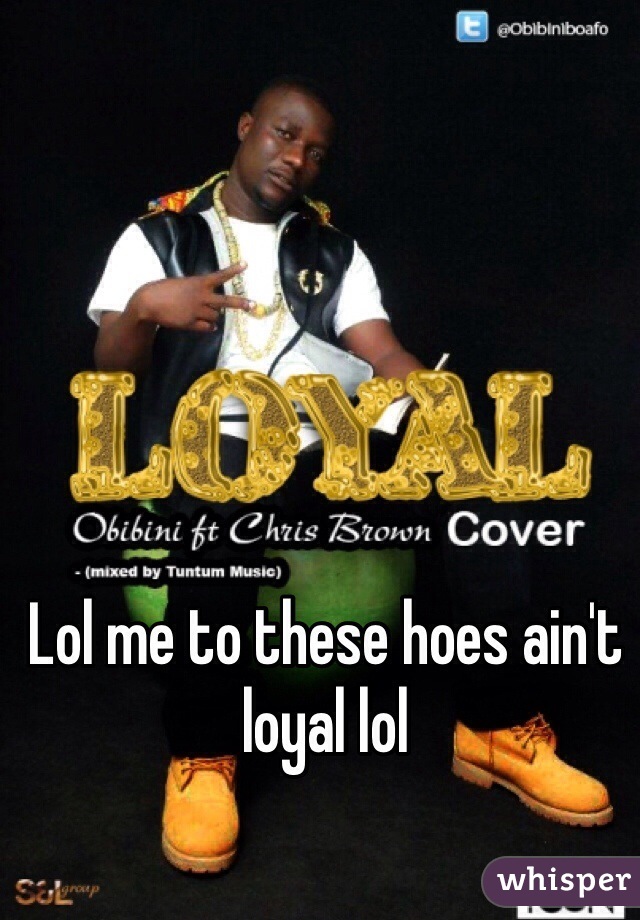 Lol me to these hoes ain't loyal lol 