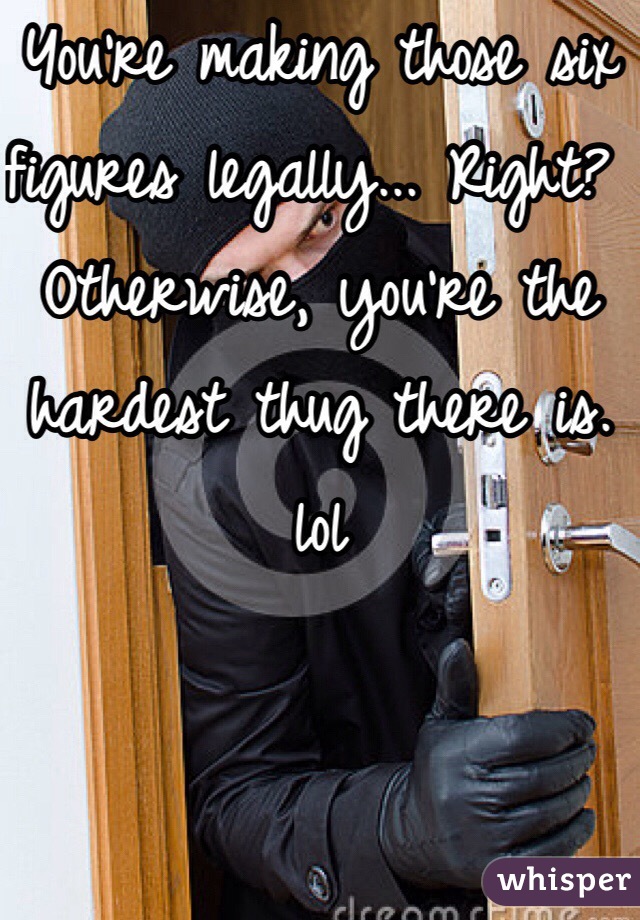 You're making those six figures legally... Right? Otherwise, you're the hardest thug there is. lol