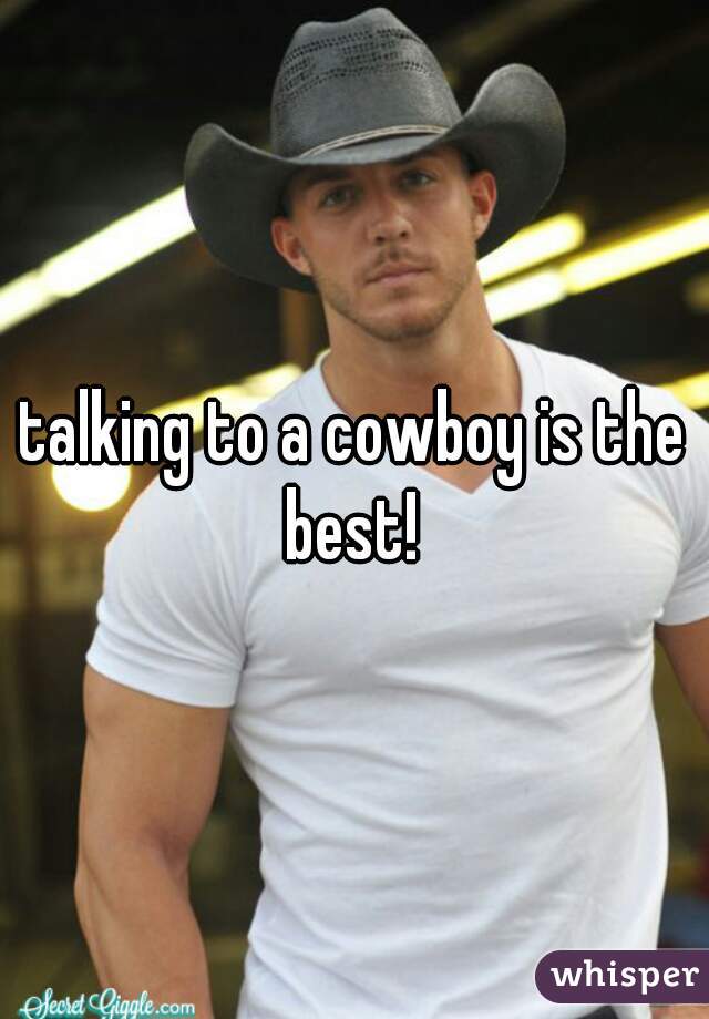 talking to a cowboy is the best! 