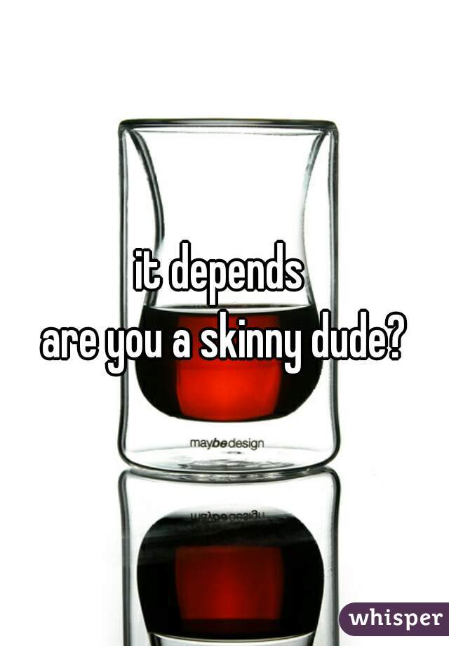 it depends 
are you a skinny dude?