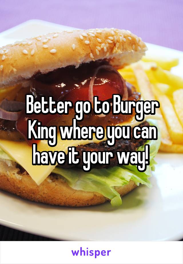 Better go to Burger King where you can have it your way! 