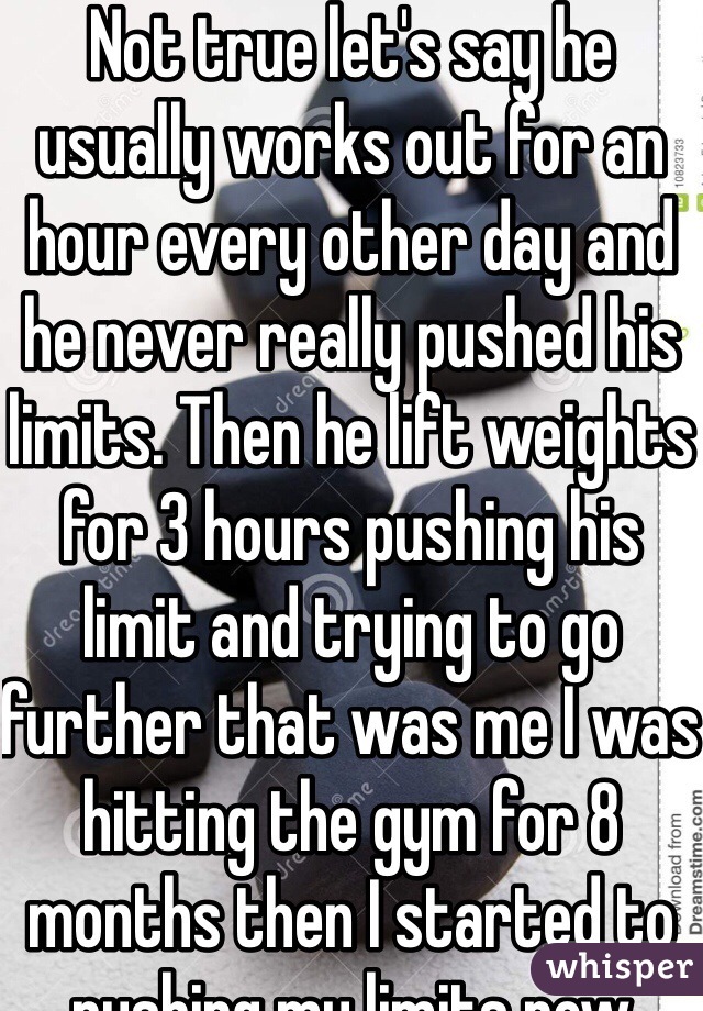 Not true let's say he usually works out for an hour every other day and he never really pushed his limits. Then he lift weights for 3 hours pushing his limit and trying to go further that was me I was hitting the gym for 8 months then I started to pushing my limits now