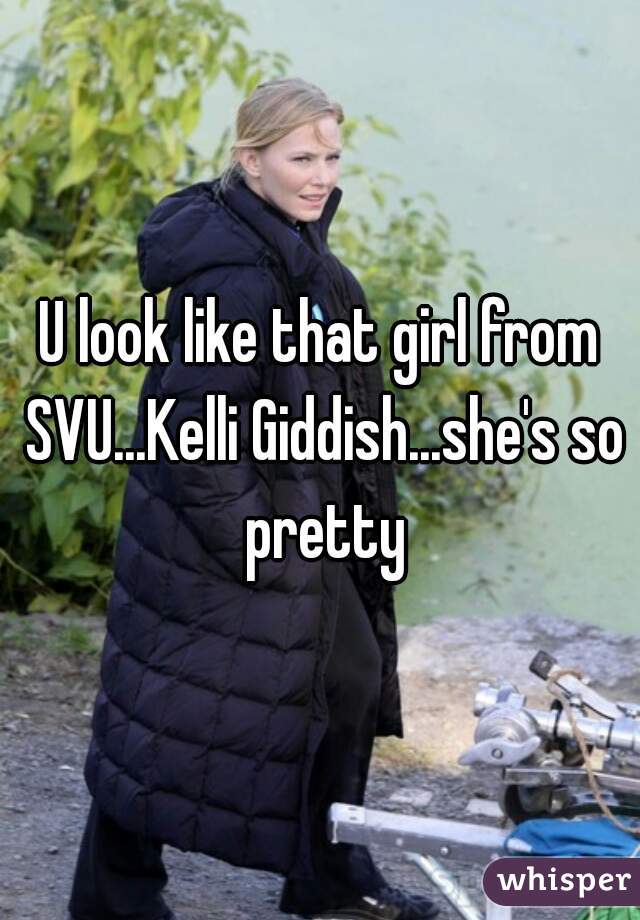 U look like that girl from SVU...Kelli Giddish...she's so pretty