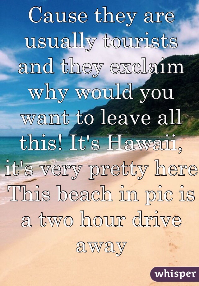 Cause they are usually tourists and they exclaim why would you want to leave all this! It's Hawaii, it's very pretty here
This beach in pic is a two hour drive away