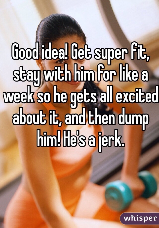 Good idea! Get super fit, stay with him for like a week so he gets all excited about it, and then dump him! He's a jerk.