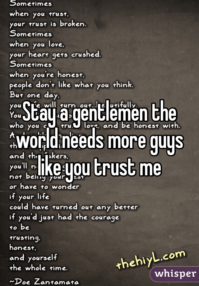 Stay a gentlemen the world needs more guys like you trust me