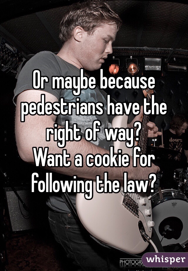 Or maybe because pedestrians have the right of way? 
Want a cookie for following the law? 