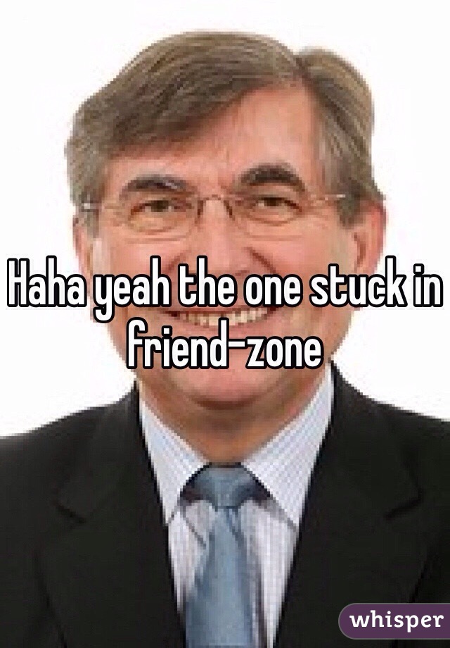 Haha yeah the one stuck in friend-zone 