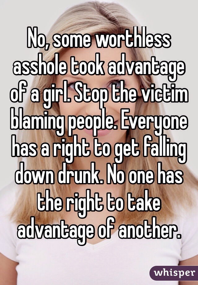 No, some worthless asshole took advantage of a girl. Stop the victim blaming people. Everyone has a right to get falling down drunk. No one has the right to take advantage of another. 
