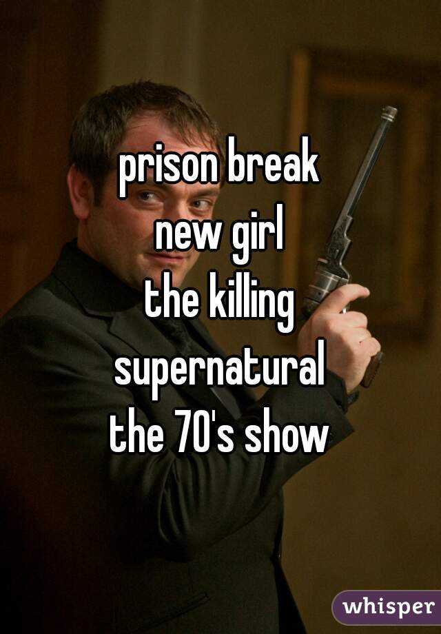prison break
new girl
the killing
supernatural
the 70's show