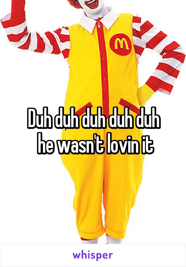 Duh duh duh duh duh
 he wasn't lovin it