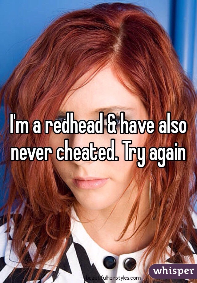 I'm a redhead & have also never cheated. Try again 