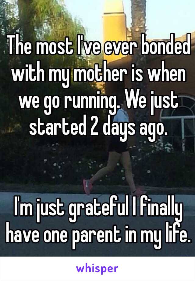 The most I've ever bonded with my mother is when we go running. We just started 2 days ago.


I'm just grateful I finally have one parent in my life.