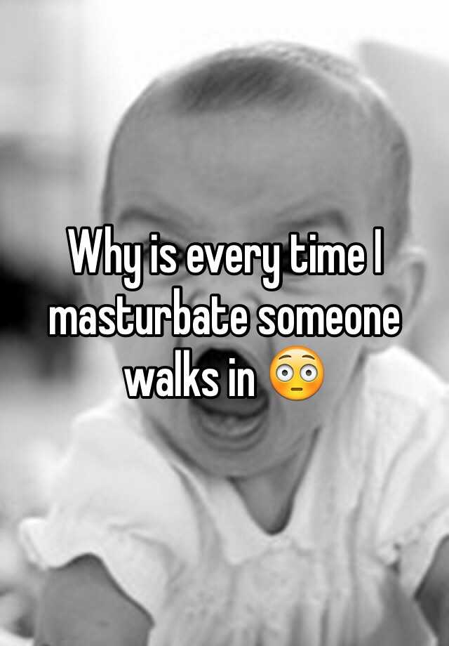 Why is every time I masturbate someone walks in 😳