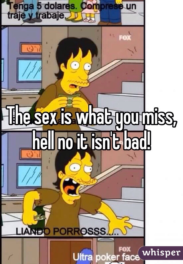 The sex is what you miss, hell no it isn't bad!