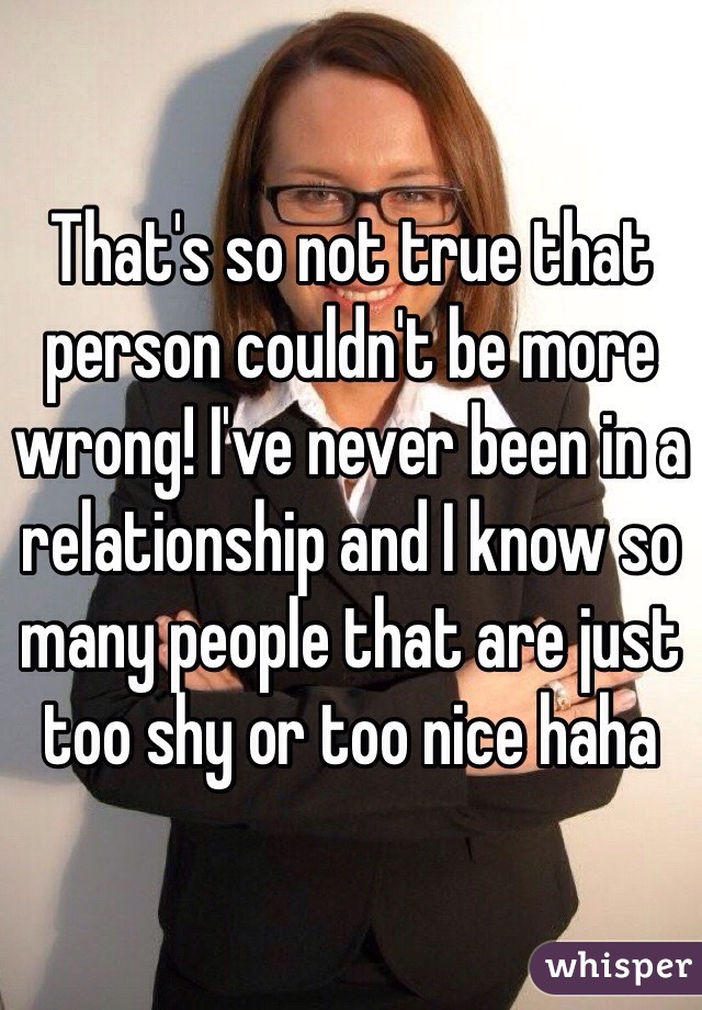 That's so not true that person couldn't be more wrong! I've never been in a relationship and I know so many people that are just too shy or too nice haha 