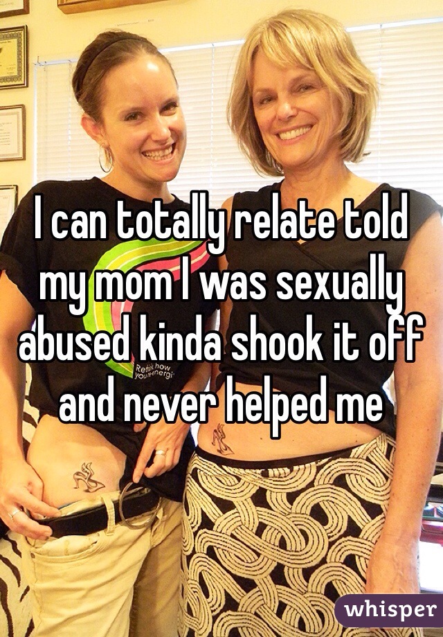 I can totally relate told my mom I was sexually abused kinda shook it off and never helped me 