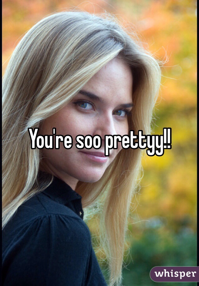 You're soo prettyy!!