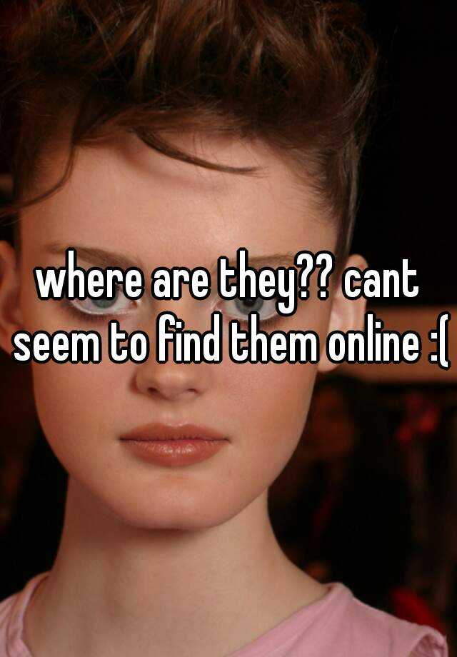 Where Are They Cant Seem To Find Them Online