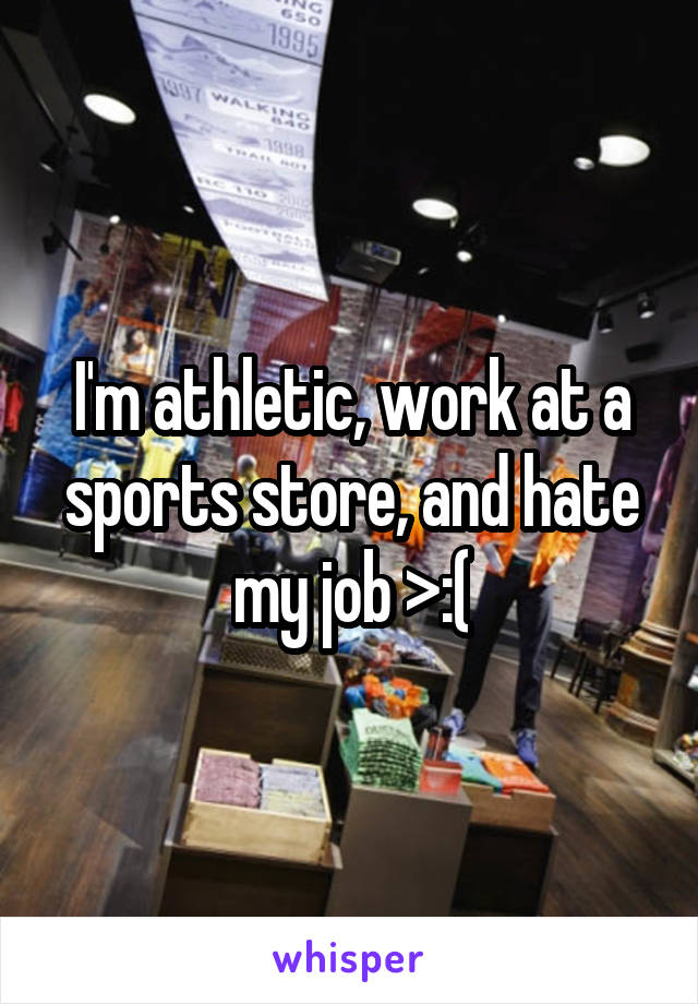I'm athletic, work at a sports store, and hate my job >:(