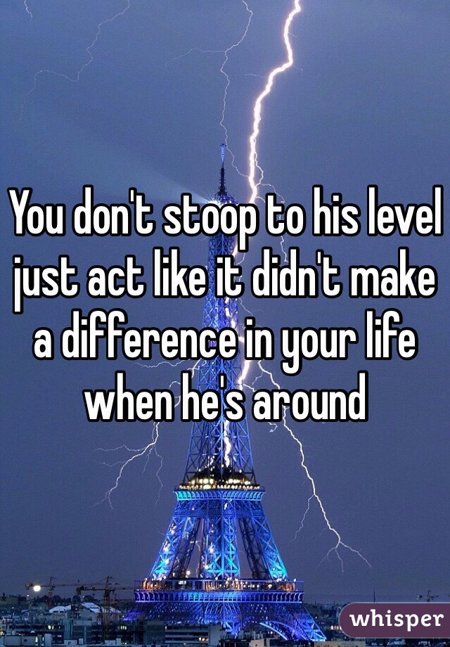 You don't stoop to his level just act like it didn't make a difference in your life when he's around 