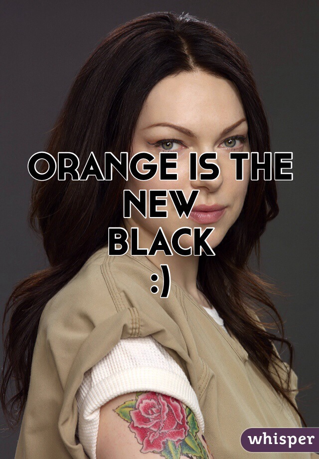ORANGE IS THE NEW
BLACK
:)