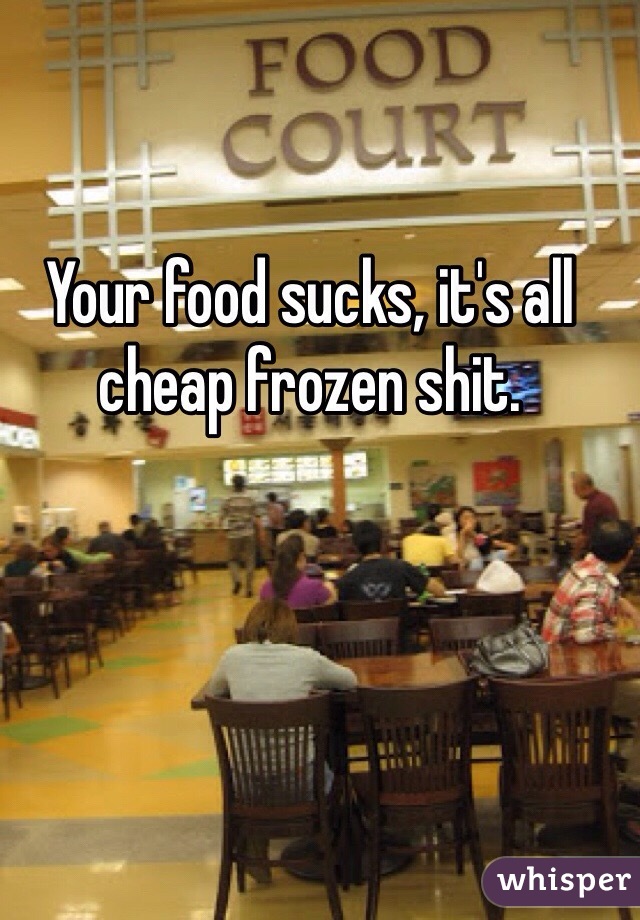 Your food sucks, it's all cheap frozen shit. 