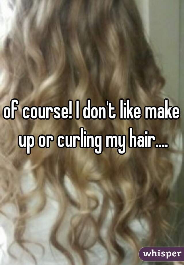 of course! I don't like make up or curling my hair....