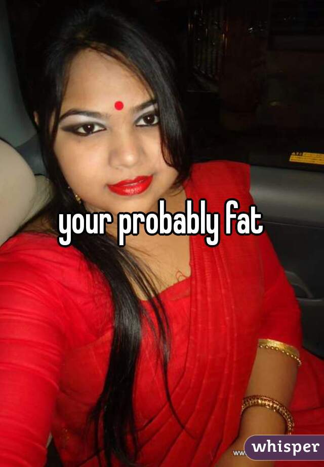 your probably fat