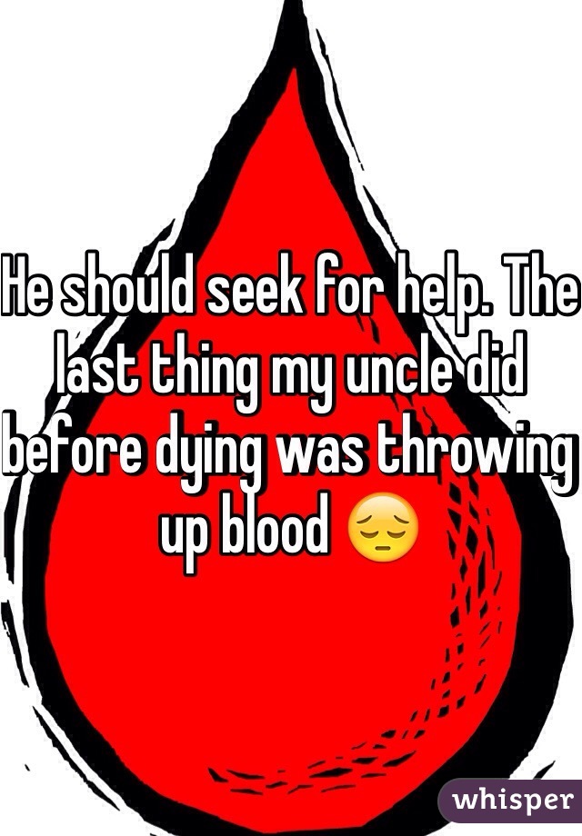 He should seek for help. The last thing my uncle did before dying was throwing up blood 😔