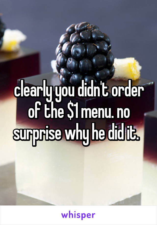 clearly you didn't order of the $1 menu. no surprise why he did it.  