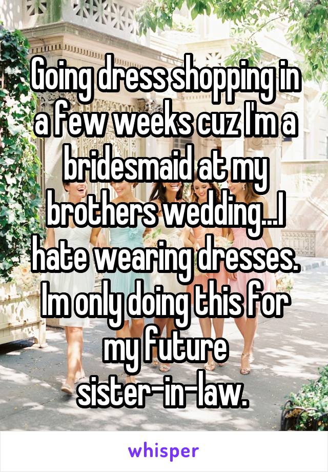 Going dress shopping in a few weeks cuz I'm a bridesmaid at my brothers wedding...I hate wearing dresses. Im only doing this for my future sister-in-law. 
