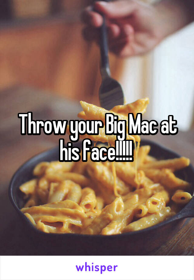 Throw your Big Mac at his face!!!!! 