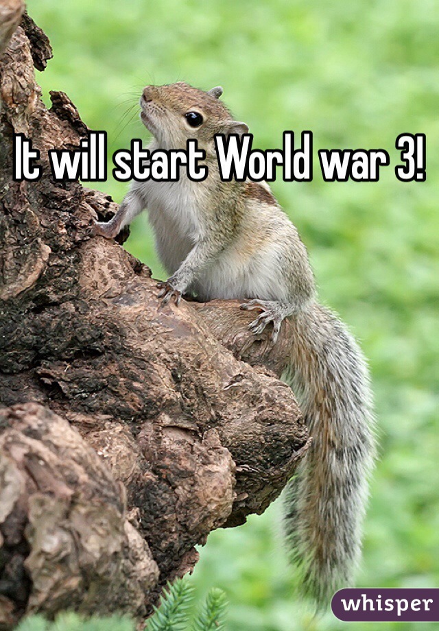 It will start World war 3!