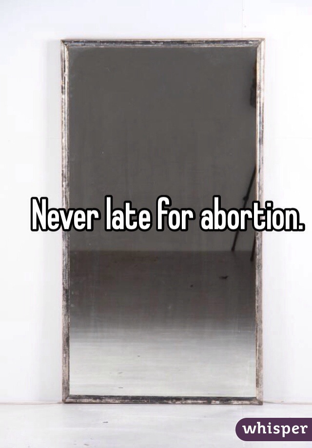 Never late for abortion. 