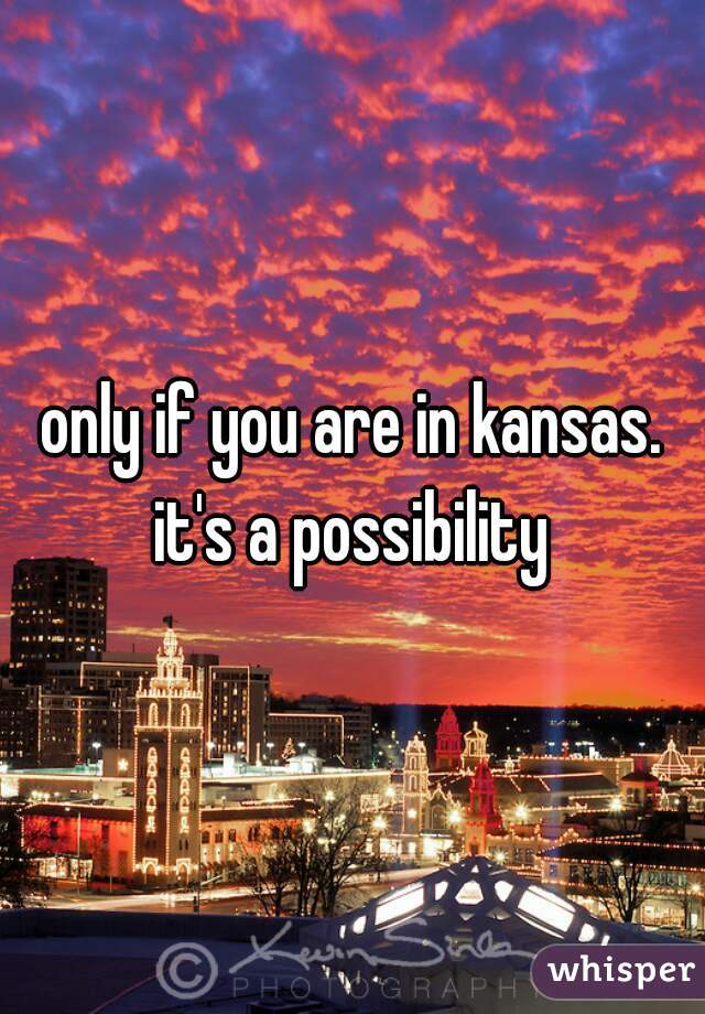 only if you are in kansas. it's a possibility 